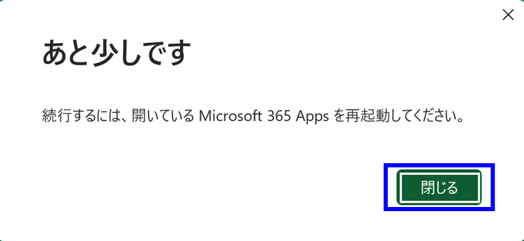 あと少しです
続行するには、開いているMicrosoft 365 Appsを再起動してください。の画面